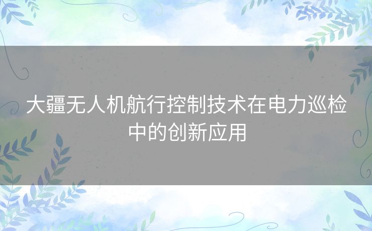 大疆无人机航行控制技术在电力巡检中的创新应用