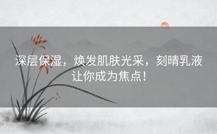 深层保湿，焕发肌肤光采，刻晴乳液让你成为焦点！