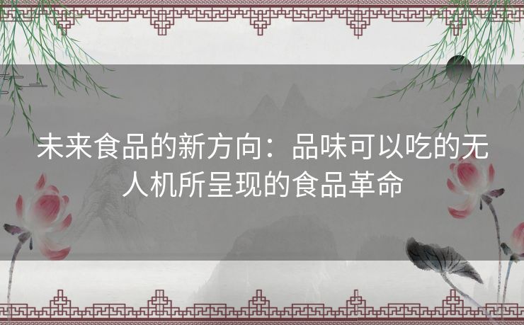 未来食品的新方向：品味可以吃的无人机所呈现的食品革命