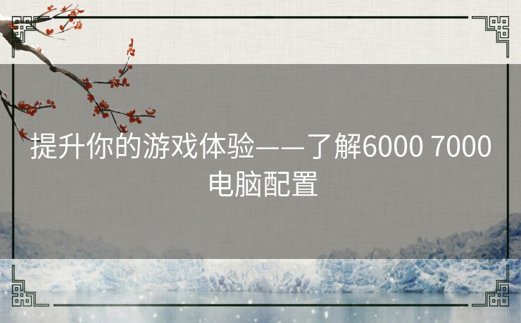 提升你的游戏体验——了解6000 7000电脑配置