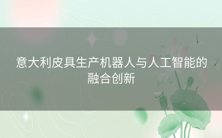 意大利皮具生产机器人与人工智能的融合创新