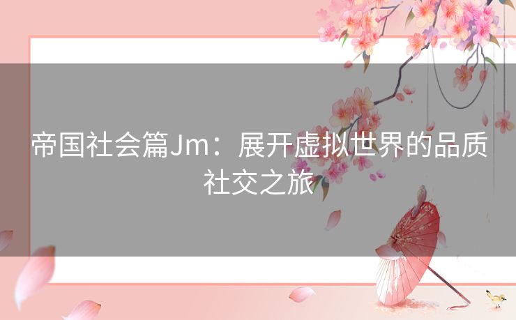 帝国社会篇Jm：展开虚拟世界的品质社交之旅