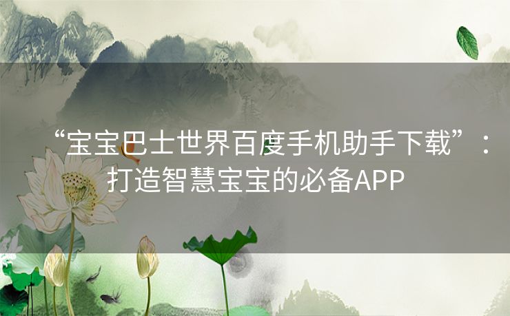 “宝宝巴士世界百度手机助手下载”：打造智慧宝宝的必备APP