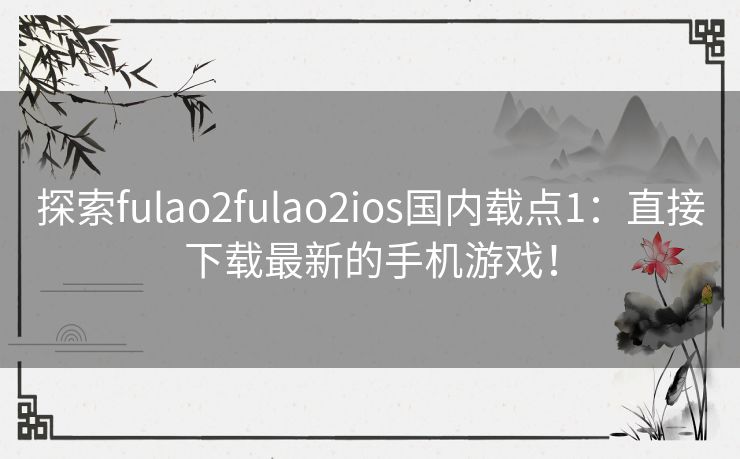 探索fulao2fulao2ios国内载点1：直接下载最新的手机游戏！