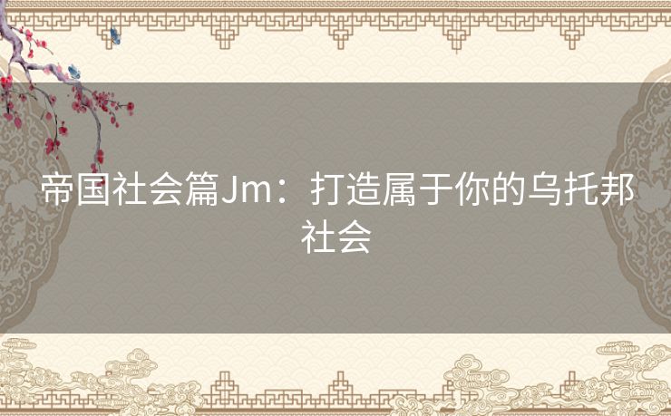 帝国社会篇Jm：打造属于你的乌托邦社会