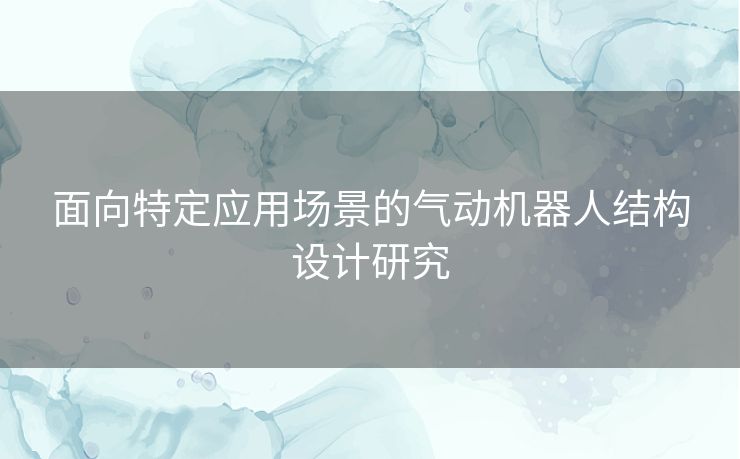 面向特定应用场景的气动机器人结构设计研究