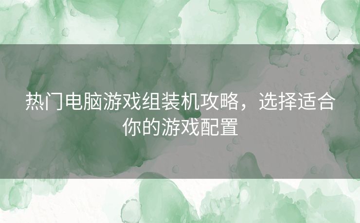 热门电脑游戏组装机攻略，选择适合你的游戏配置