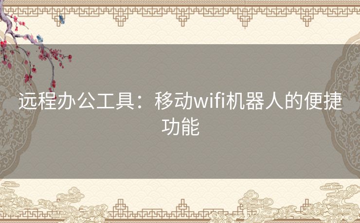 远程办公工具：移动wifi机器人的便捷功能