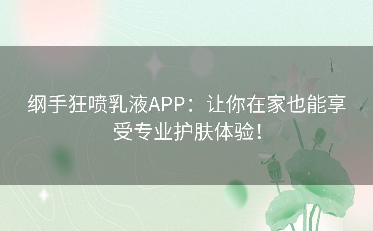 纲手狂喷乳液APP：让你在家也能享受专业护肤体验！