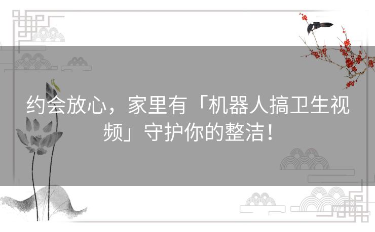 约会放心，家里有「机器人搞卫生视频」守护你的整洁！