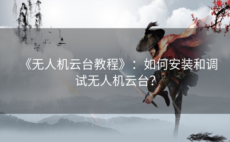 《无人机云台教程》：如何安装和调试无人机云台？