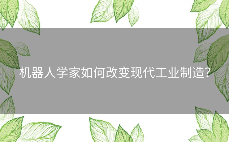 机器人学家如何改变现代工业制造？