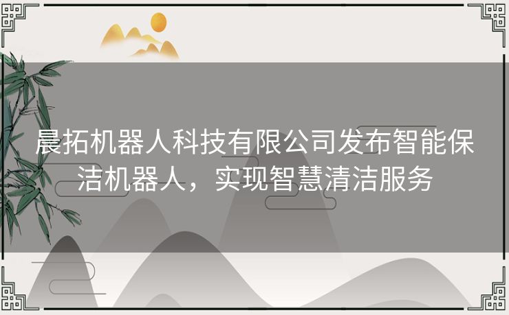 晨拓机器人科技有限公司发布智能保洁机器人，实现智慧清洁服务