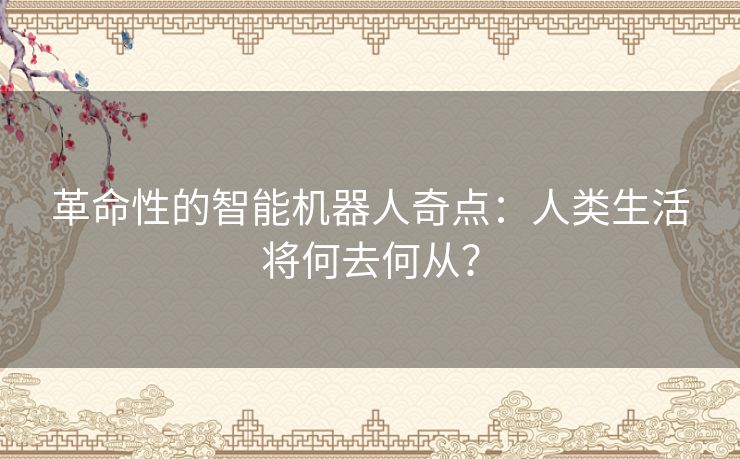 革命性的智能机器人奇点：人类生活将何去何从？