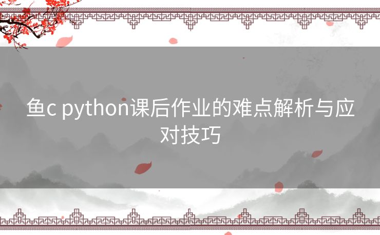 鱼c python课后作业的难点解析与应对技巧