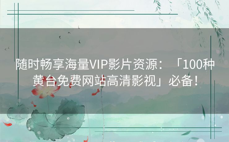 随时畅享海量VIP影片资源：「100种黄台免费网站高清影视」必备！