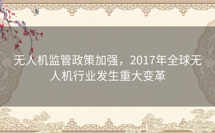 无人机监管政策加强，2017年全球无人机行业发生重大变革