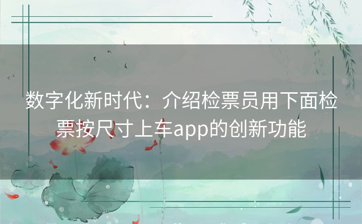 数字化新时代：介绍检票员用下面检票按尺寸上车app的创新功能