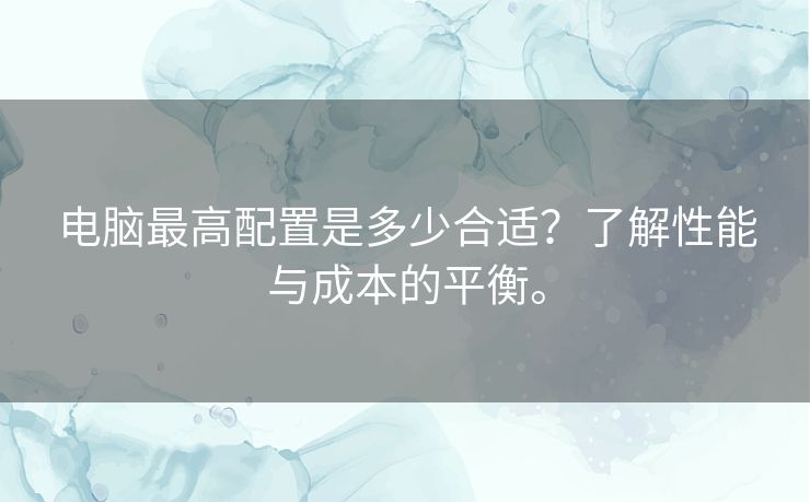 电脑最高配置是多少合适？了解性能与成本的平衡。