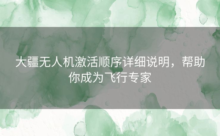 大疆无人机激活顺序详细说明，帮助你成为飞行专家