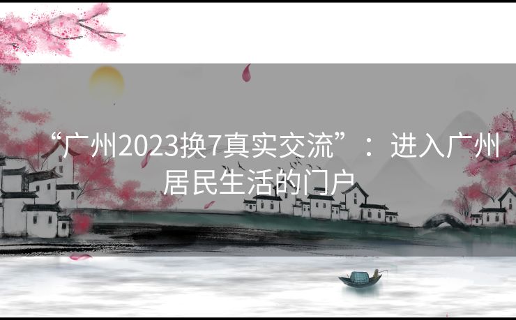 “广州2023换7真实交流”：进入广州居民生活的门户