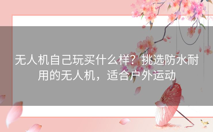 无人机自己玩买什么样？挑选防水耐用的无人机，适合户外运动