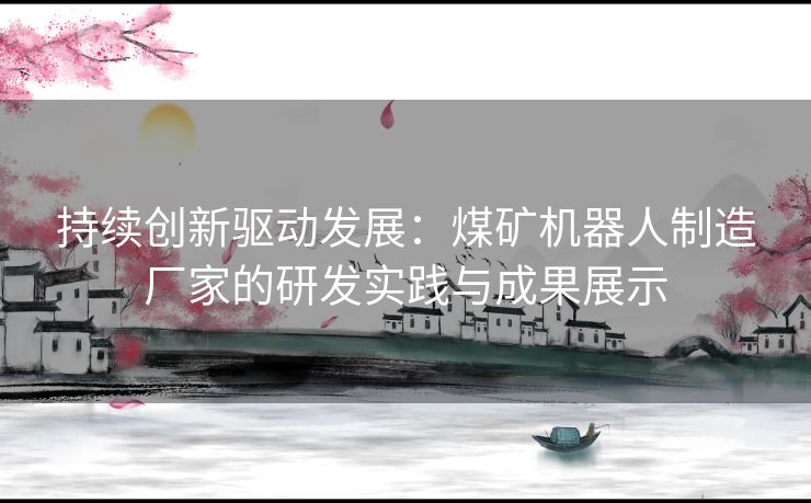 持续创新驱动发展：煤矿机器人制造厂家的研发实践与成果展示