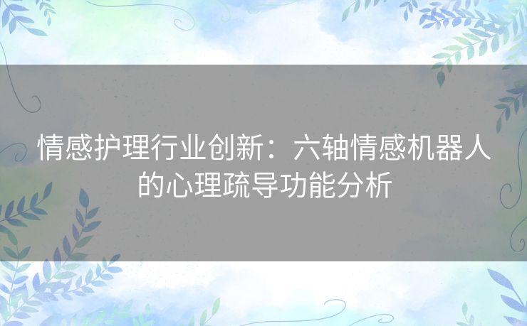 情感护理行业创新：六轴情感机器人的心理疏导功能分析