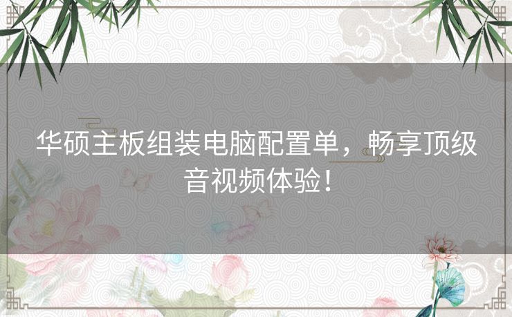 华硕主板组装电脑配置单，畅享顶级音视频体验！