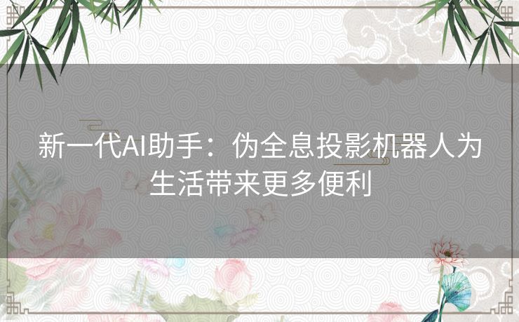 新一代AI助手：伪全息投影机器人为生活带来更多便利