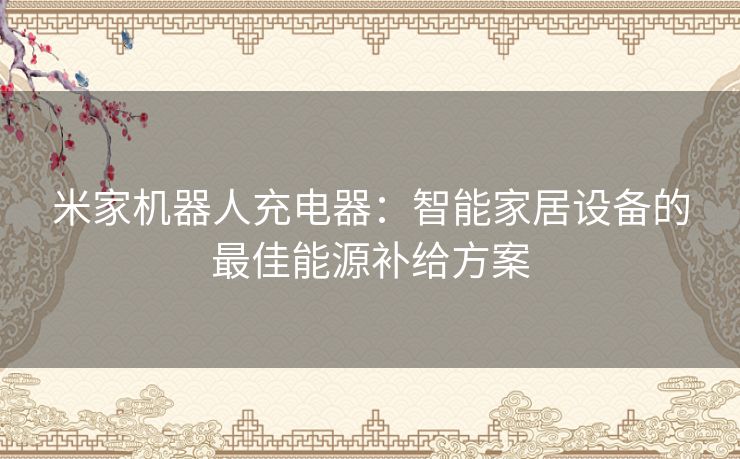 米家机器人充电器：智能家居设备的最佳能源补给方案