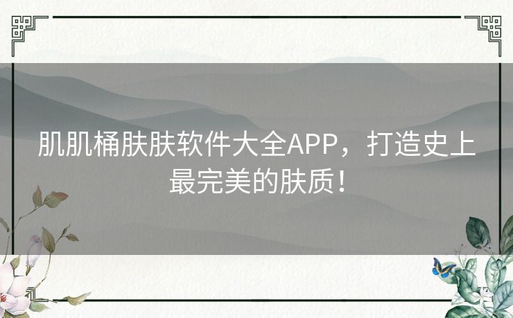 肌肌桶肤肤软件大全APP，打造史上最完美的肤质！