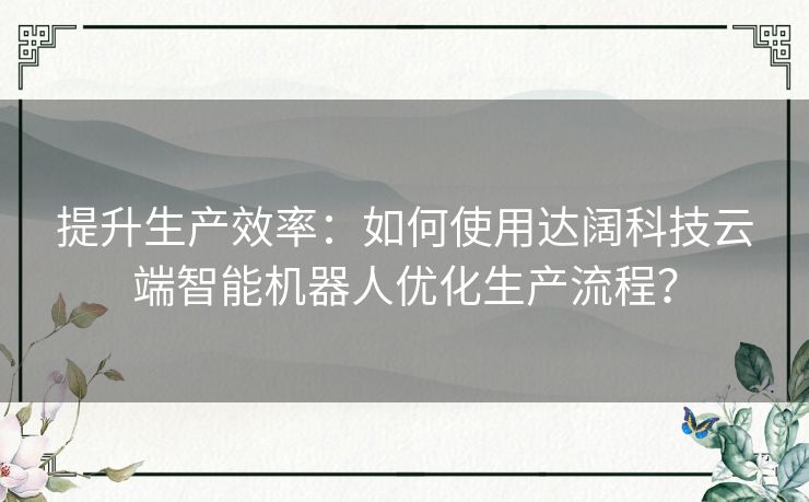 提升生产效率：如何使用达阔科技云端智能机器人优化生产流程？