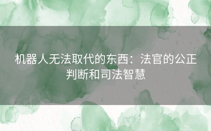 机器人无法取代的东西：法官的公正判断和司法智慧