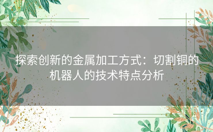 探索创新的金属加工方式：切割铜的机器人的技术特点分析