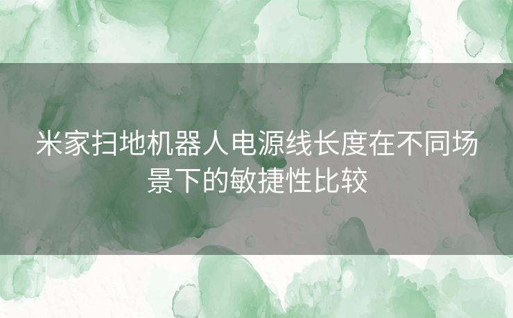 米家扫地机器人电源线长度在不同场景下的敏捷性比较