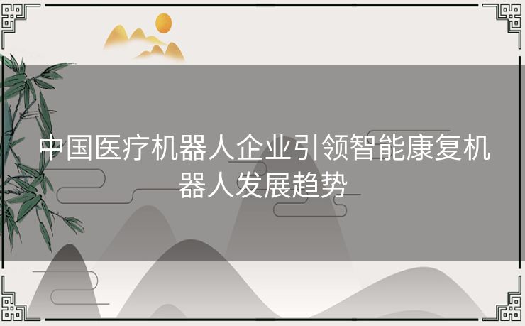 中国医疗机器人企业引领智能康复机器人发展趋势