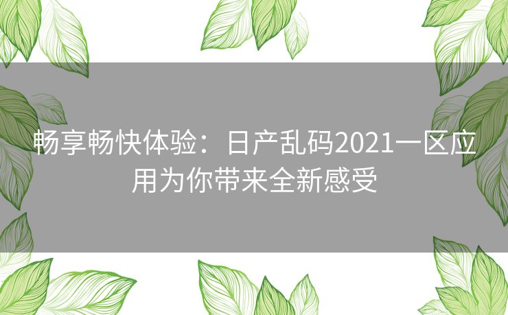 畅享畅快体验：日产乱码2021一区应用为你带来全新感受