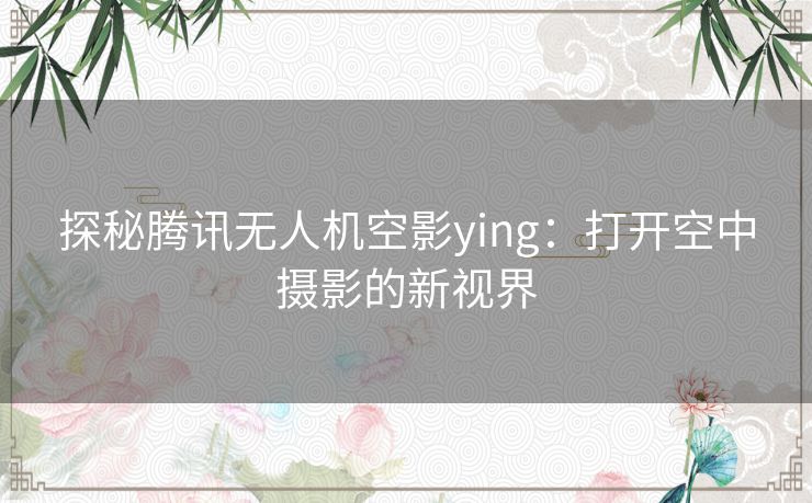 探秘腾讯无人机空影ying：打开空中摄影的新视界