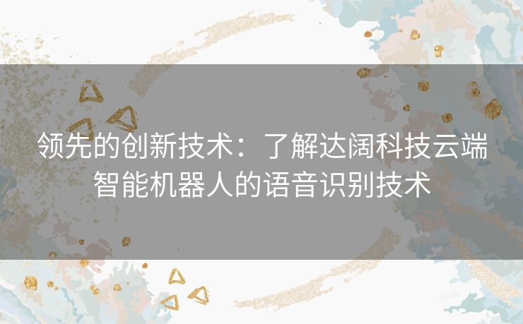 领先的创新技术：了解达阔科技云端智能机器人的语音识别技术