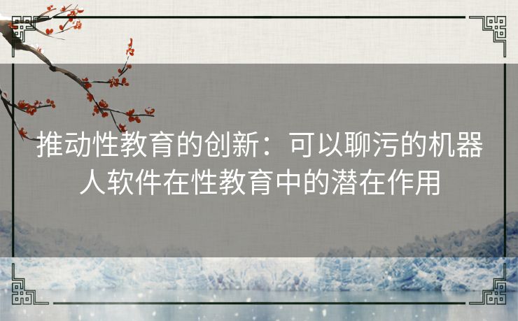 推动性教育的创新：可以聊污的机器人软件在性教育中的潜在作用