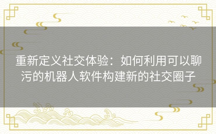 重新定义社交体验：如何利用可以聊污的机器人软件构建新的社交圈子