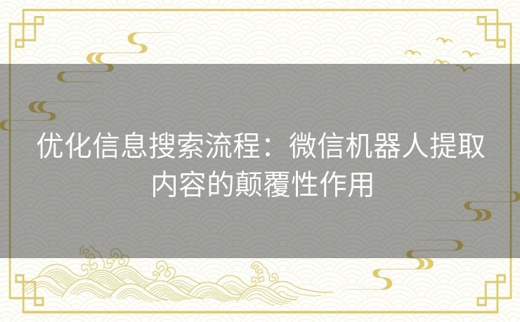 优化信息搜索流程：微信机器人提取内容的颠覆性作用