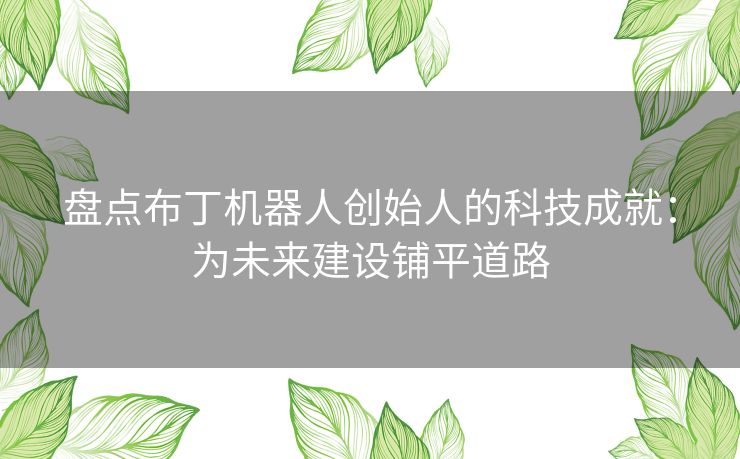 盘点布丁机器人创始人的科技成就：为未来建设铺平道路