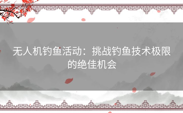 无人机钓鱼活动：挑战钓鱼技术极限的绝佳机会