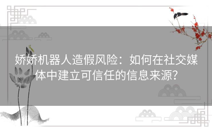 娇娇机器人造假风险：如何在社交媒体中建立可信任的信息来源？