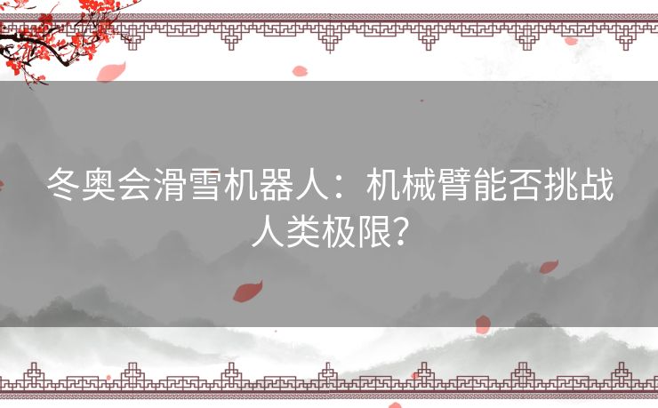 冬奥会滑雪机器人：机械臂能否挑战人类极限？