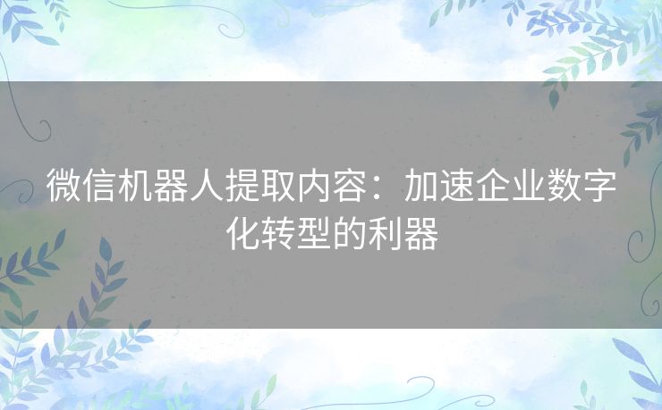 微信机器人提取内容：加速企业数字化转型的利器