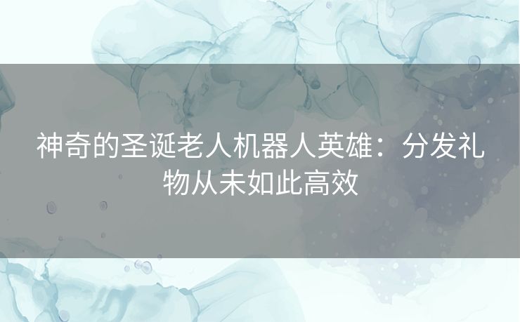 神奇的圣诞老人机器人英雄：分发礼物从未如此高效