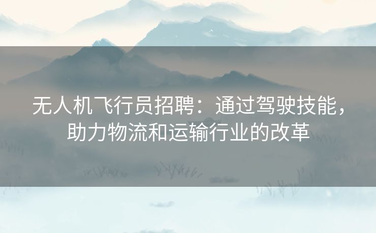 无人机飞行员招聘：通过驾驶技能，助力物流和运输行业的改革